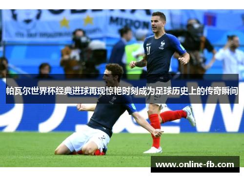 帕瓦尔世界杯经典进球再现惊艳时刻成为足球历史上的传奇瞬间