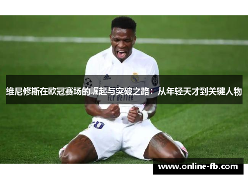 维尼修斯在欧冠赛场的崛起与突破之路：从年轻天才到关键人物