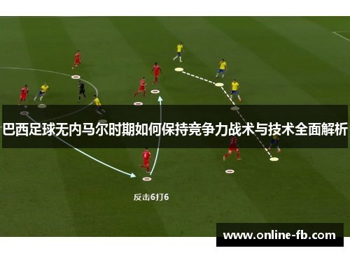 巴西足球无内马尔时期如何保持竞争力战术与技术全面解析