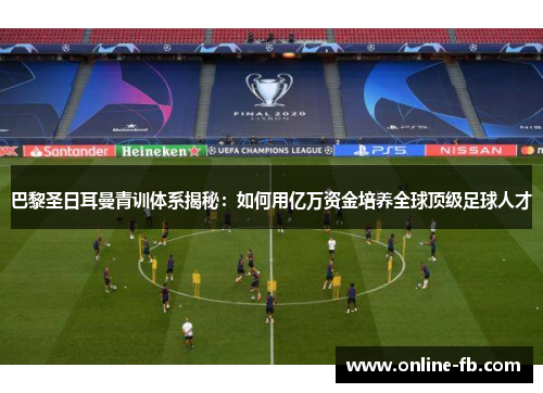 巴黎圣日耳曼青训体系揭秘：如何用亿万资金培养全球顶级足球人才