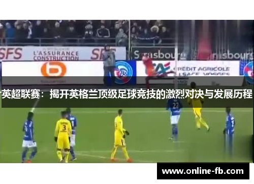 英超联赛：揭开英格兰顶级足球竞技的激烈对决与发展历程