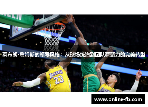 莱布朗·詹姆斯的领导风格：从球场统治到团队凝聚力的完美转型