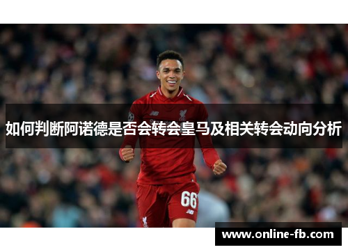 如何判断阿诺德是否会转会皇马及相关转会动向分析