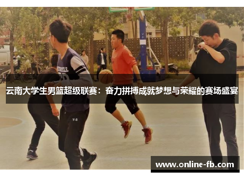 云南大学生男篮超级联赛：奋力拼搏成就梦想与荣耀的赛场盛宴