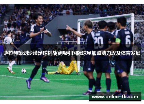 萨拉赫策划沙漠足球挑战赛吸引国际球星加盟助力埃及体育发展
