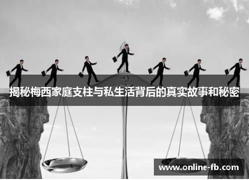 揭秘梅西家庭支柱与私生活背后的真实故事和秘密