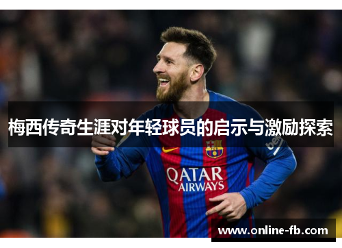 梅西传奇生涯对年轻球员的启示与激励探索