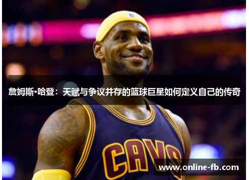 詹姆斯·哈登：天赋与争议并存的篮球巨星如何定义自己的传奇