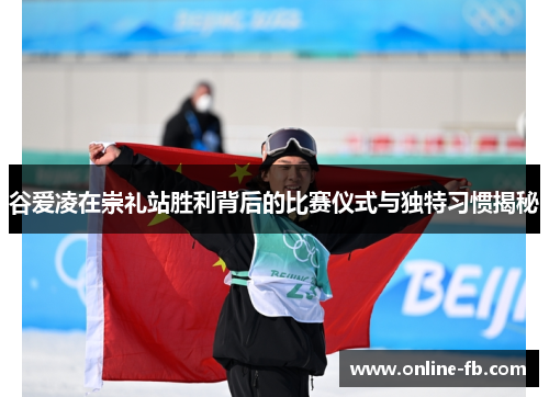 谷爱凌在崇礼站胜利背后的比赛仪式与独特习惯揭秘