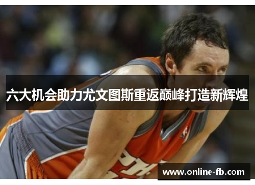 六大机会助力尤文图斯重返巅峰打造新辉煌