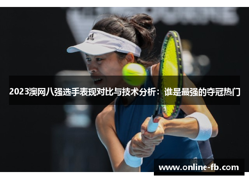 2023澳网八强选手表现对比与技术分析：谁是最强的夺冠热门