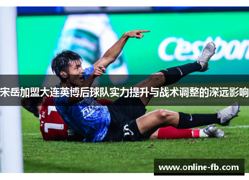 宋岳加盟大连英博后球队实力提升与战术调整的深远影响