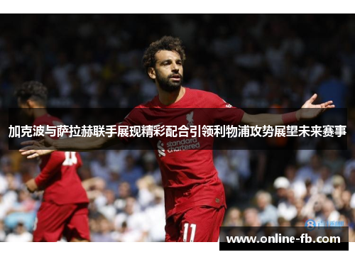 加克波与萨拉赫联手展现精彩配合引领利物浦攻势展望未来赛事
