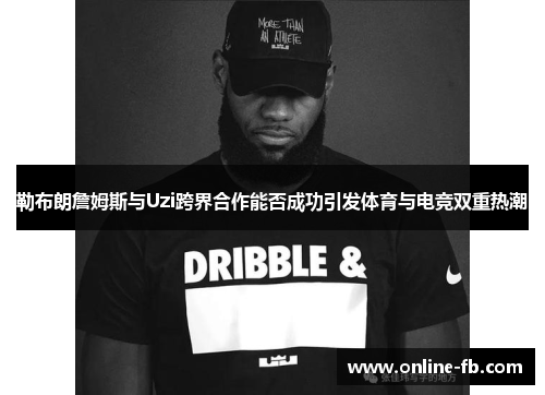 勒布朗詹姆斯与Uzi跨界合作能否成功引发体育与电竞双重热潮