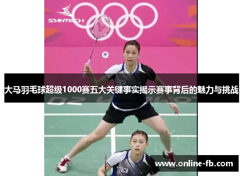 大马羽毛球超级1000赛五大关键事实揭示赛事背后的魅力与挑战