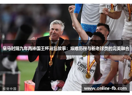 皇马时隔九年再捧国王杯背后故事：艰难历程与新老球员的完美融合