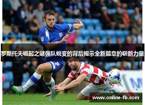 罗斯托夫崛起之谜强队蜕变的背后揭示全新篇章的崭新力量