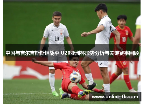 中国与吉尔吉斯斯坦战平 U20亚洲杯形势分析与关键赛事回顾