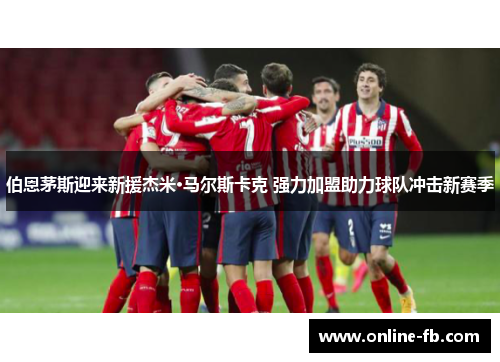 伯恩茅斯迎来新援杰米·马尔斯卡克 强力加盟助力球队冲击新赛季