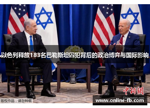 以色列释放183名巴勒斯坦囚犯背后的政治博弈与国际影响