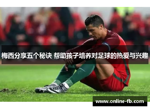 梅西分享五个秘诀 帮助孩子培养对足球的热爱与兴趣