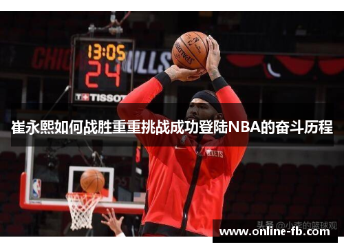 崔永熙如何战胜重重挑战成功登陆NBA的奋斗历程