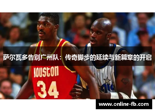 萨尔瓦多告别广州队：传奇脚步的延续与新篇章的开启
