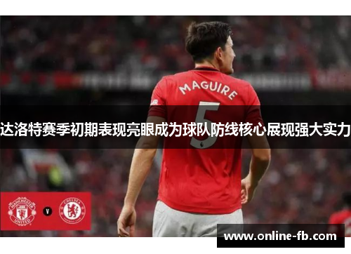 达洛特赛季初期表现亮眼成为球队防线核心展现强大实力