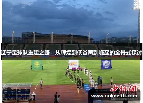 辽宁足球队重建之路：从辉煌到低谷再到崛起的全景式探讨