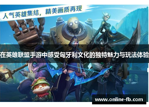 在英雄联盟手游中感受匈牙利文化的独特魅力与玩法体验