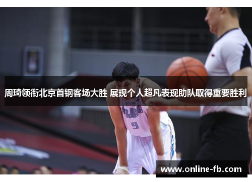 周琦领衔北京首钢客场大胜 展现个人超凡表现助队取得重要胜利