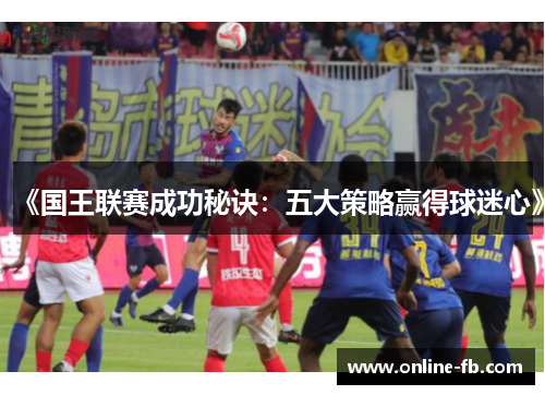 《国王联赛成功秘诀：五大策略赢得球迷心》