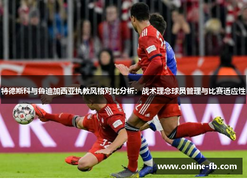 特德斯科与鲁迪加西亚执教风格对比分析：战术理念球员管理与比赛适应性