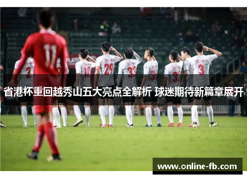 省港杯重回越秀山五大亮点全解析 球迷期待新篇章展开