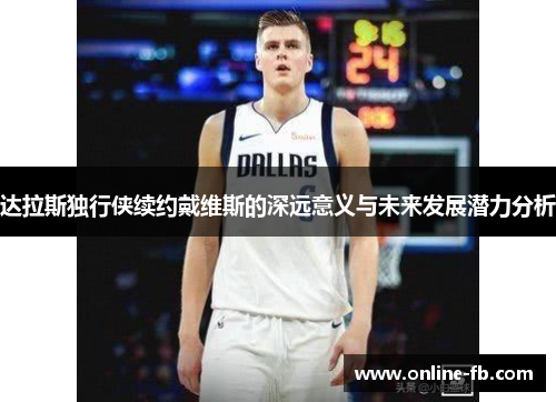 达拉斯独行侠续约戴维斯的深远意义与未来发展潜力分析