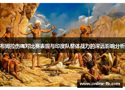 布姆拉伤痛对比赛表现与印度队整体战力的深远影响分析