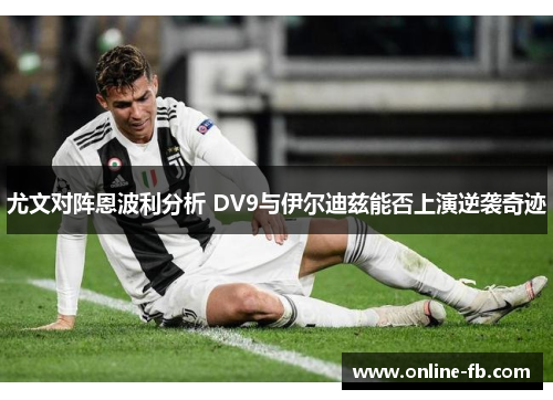 尤文对阵恩波利分析 DV9与伊尔迪兹能否上演逆袭奇迹