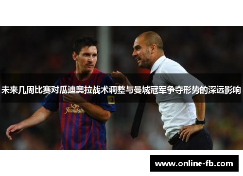 未来几周比赛对瓜迪奥拉战术调整与曼城冠军争夺形势的深远影响