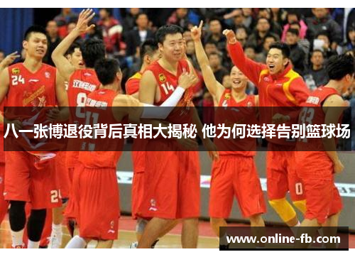 八一张博退役背后真相大揭秘 他为何选择告别篮球场