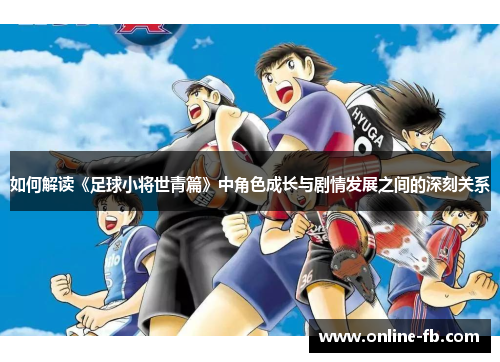 如何解读《足球小将世青篇》中角色成长与剧情发展之间的深刻关系