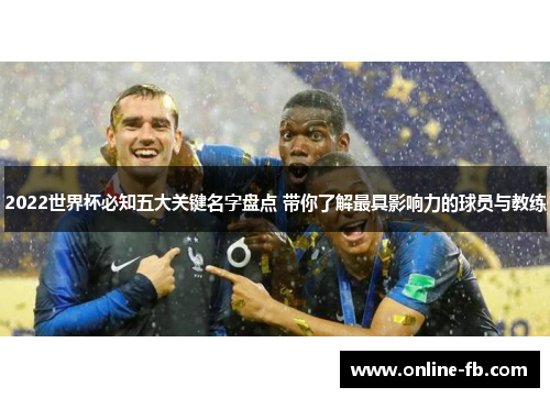 2022世界杯必知五大关键名字盘点 带你了解最具影响力的球员与教练