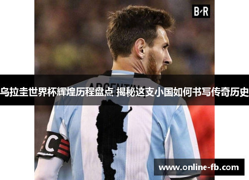 乌拉圭世界杯辉煌历程盘点 揭秘这支小国如何书写传奇历史