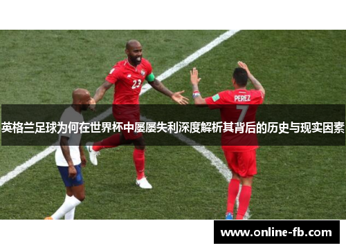 英格兰足球为何在世界杯中屡屡失利深度解析其背后的历史与现实因素