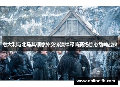 意大利与北马其顿意外交锋演绎绿茵赛场惊心动魄战役