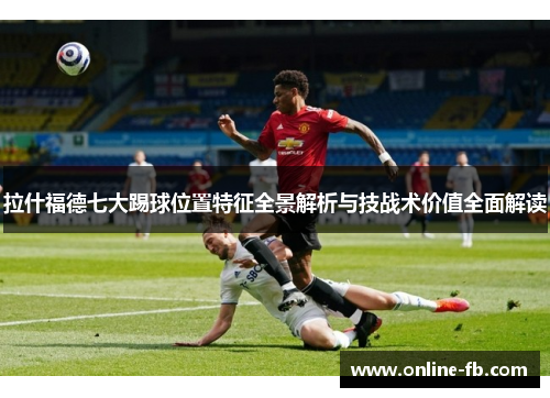 拉什福德七大踢球位置特征全景解析与技战术价值全面解读