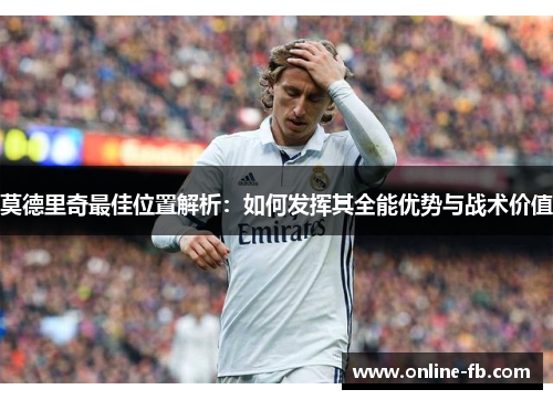 莫德里奇最佳位置解析：如何发挥其全能优势与战术价值