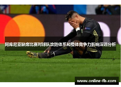 阿库尼亚缺席比赛对球队攻防体系和整体竞争力影响深远分析