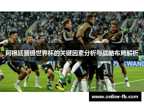 阿根廷晋级世界杯的关键因素分析与战略布局解析