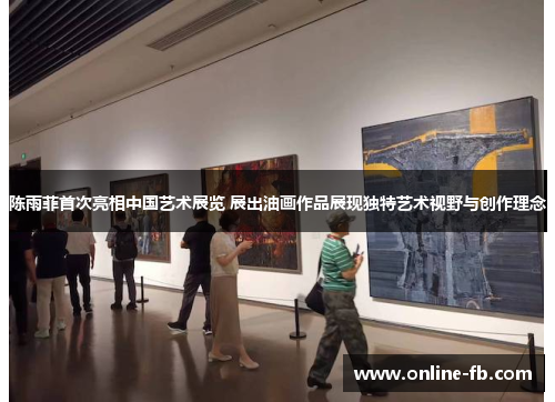 陈雨菲首次亮相中国艺术展览 展出油画作品展现独特艺术视野与创作理念