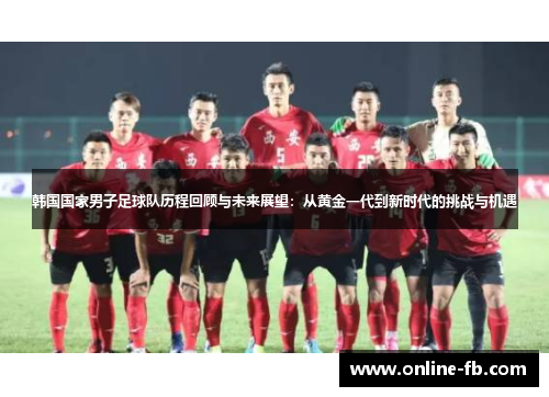 韩国国家男子足球队历程回顾与未来展望：从黄金一代到新时代的挑战与机遇